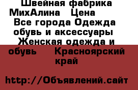 Швейная фабрика МихАлина › Цена ­ 999 - Все города Одежда, обувь и аксессуары » Женская одежда и обувь   . Красноярский край